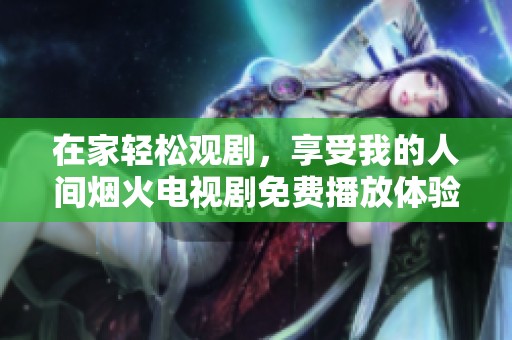 在家轻松观剧，享受我的人间烟火电视剧免费播放体验