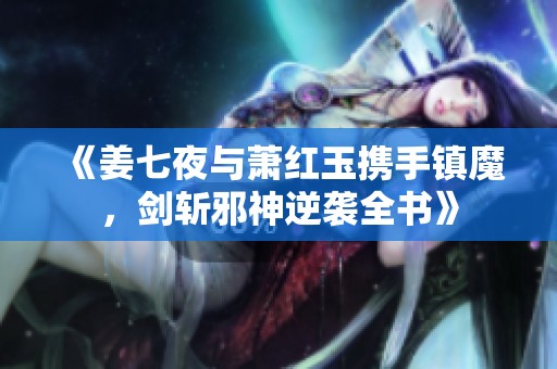 《姜七夜与萧红玉携手镇魔，剑斩邪神逆袭全书》
