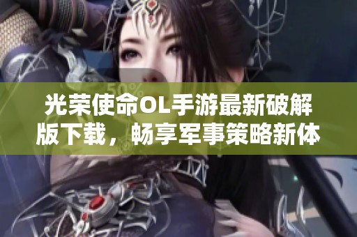 光荣使命OL手游最新破解版下载，畅享军事策略新体验