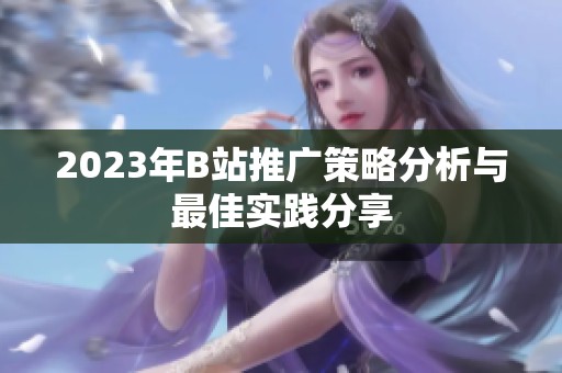 2023年B站推广策略分析与最佳实践分享