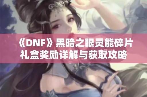 《DNF》黑暗之眼灵能碎片礼盒奖励详解与获取攻略