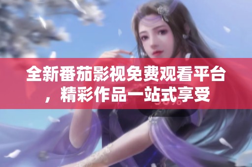 全新番茄影视免费观看平台，精彩作品一站式享受