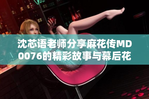 沈芯语老师分享麻花传MD0076的精彩故事与幕后花絮