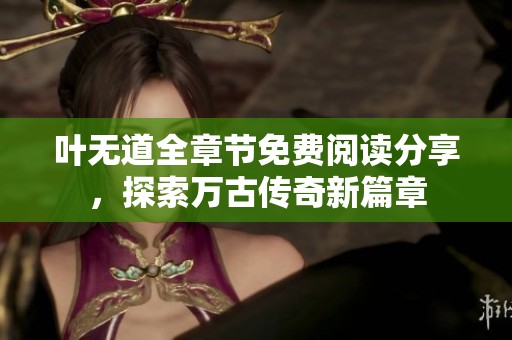 叶无道全章节免费阅读分享，探索万古传奇新篇章