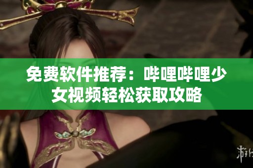 免费软件推荐：哔哩哔哩少女视频轻松获取攻略