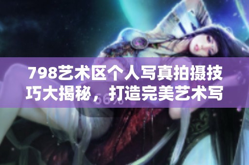 798艺术区个人写真拍摄技巧大揭秘，打造完美艺术写真照片