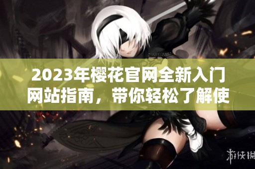 2023年樱花官网全新入门网站指南，带你轻松了解使用技巧