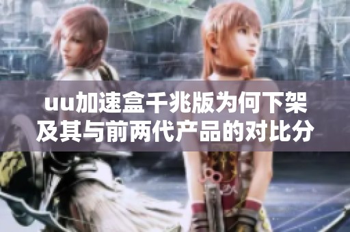 uu加速盒千兆版为何下架及其与前两代产品的对比分析