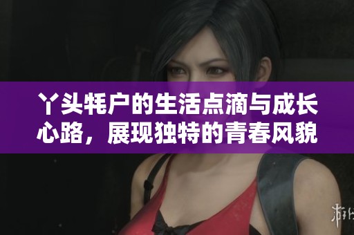 丫头牦户的生活点滴与成长心路，展现独特的青春风貌