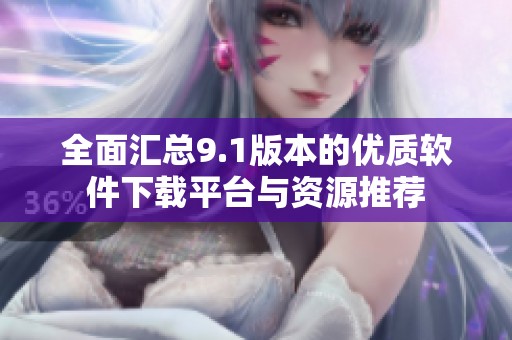 全面汇总9.1版本的优质软件下载平台与资源推荐