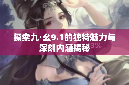 探索九·幺9.1的独特魅力与深刻内涵揭秘