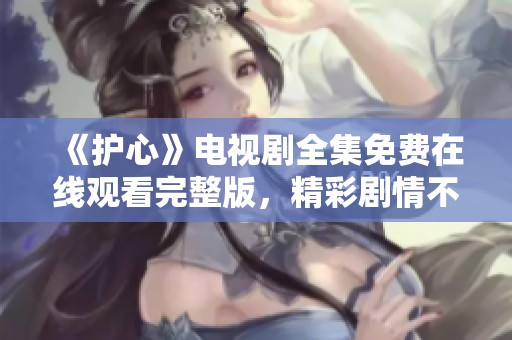 《护心》电视剧全集免费在线观看完整版，精彩剧情不容错过