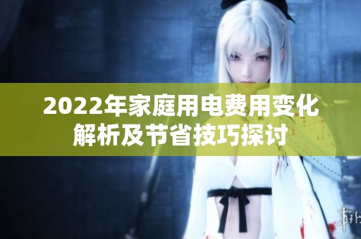 2022年家庭用电费用变化解析及节省技巧探讨