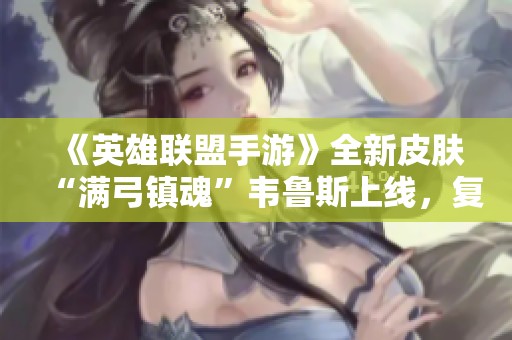 《英雄联盟手游》全新皮肤“满弓镇魂”韦鲁斯上线，复仇之路再续传奇
