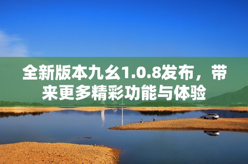 全新版本九幺1.0.8发布，带来更多精彩功能与体验