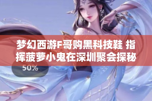 梦幻西游F哥购黑科技鞋 指挥菠萝小鬼在深圳聚会探秘