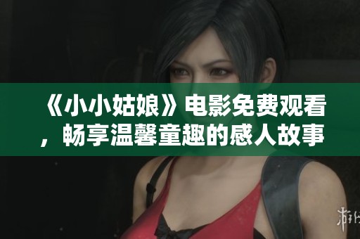 《小小姑娘》电影免费观看，畅享温馨童趣的感人故事