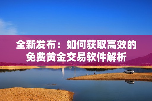 全新发布：如何获取高效的免费黄金交易软件解析