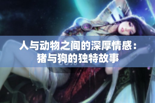 人与动物之间的深厚情感：猪与狗的独特故事