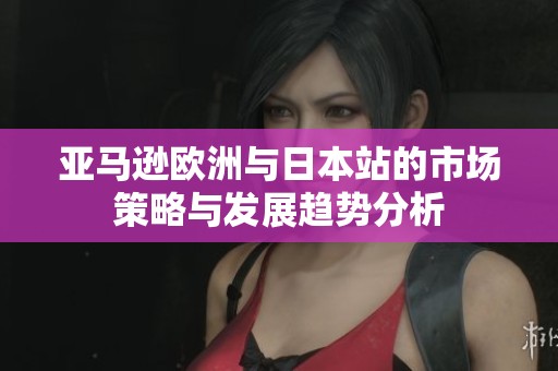 亚马逊欧洲与日本站的市场策略与发展趋势分析