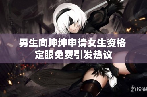 男生向坤坤申请女生资格 定眼免费引发热议