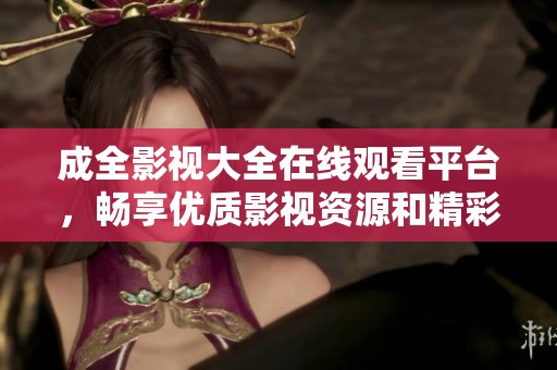 成全影视大全在线观看平台，畅享优质影视资源和精彩内容