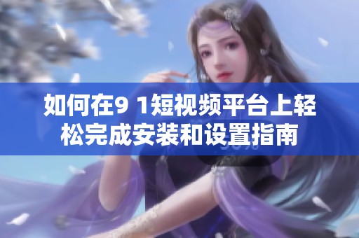 如何在9 1短视频平台上轻松完成安装和设置指南