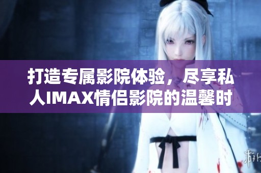 打造专属影院体验，尽享私人IMAX情侣影院的温馨时光