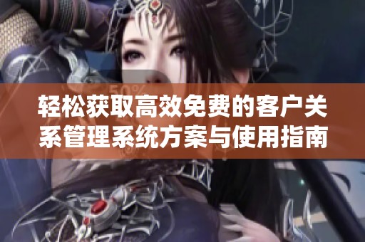轻松获取高效免费的客户关系管理系统方案与使用指南