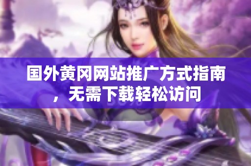 国外黄冈网站推广方式指南，无需下载轻松访问