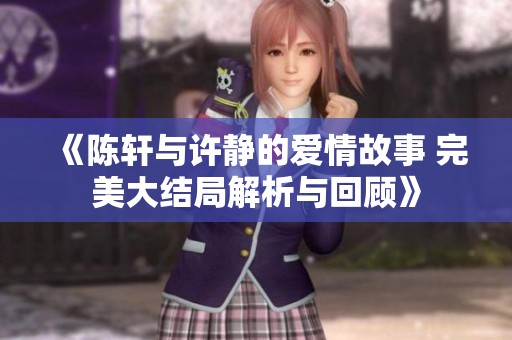 《陈轩与许静的爱情故事 完美大结局解析与回顾》