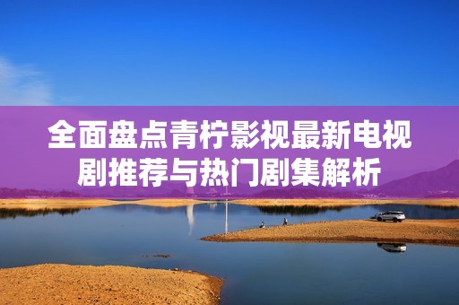 全面盘点青柠影视最新电视剧推荐与热门剧集解析