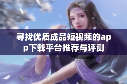 寻找优质成品短视频的app下载平台推荐与评测
