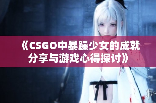 《CSGO中暴躁少女的成就分享与游戏心得探讨》