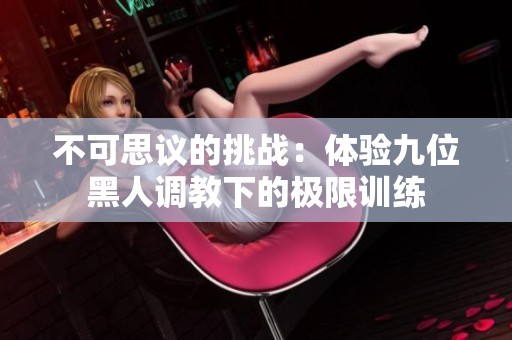 不可思议的挑战：体验九位黑人调教下的极限训练