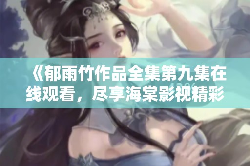 《郁雨竹作品全集第九集在线观看，尽享海棠影视精彩内容》