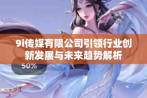 9i传媒有限公司引领行业创新发展与未来趋势解析
