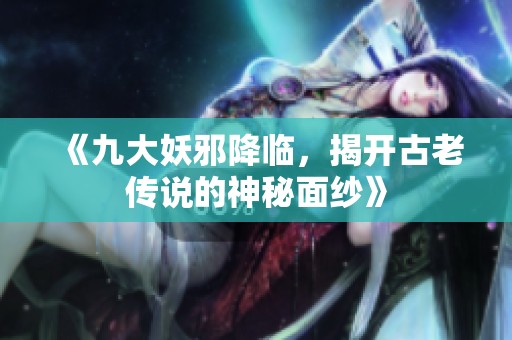 《九大妖邪降临，揭开古老传说的神秘面纱》