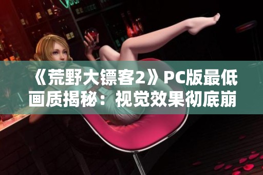 《荒野大镖客2》PC版最低画质揭秘：视觉效果彻底崩坏