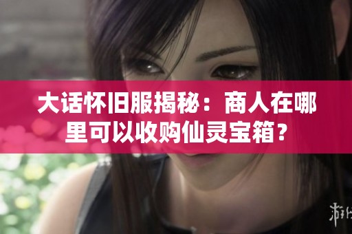 大话怀旧服揭秘：商人在哪里可以收购仙灵宝箱？