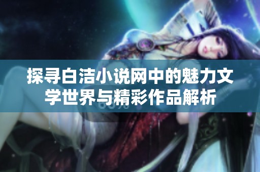 探寻白洁小说网中的魅力文学世界与精彩作品解析