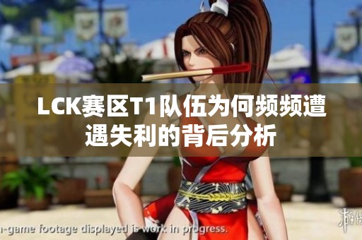 LCK赛区T1队伍为何频频遭遇失利的背后分析