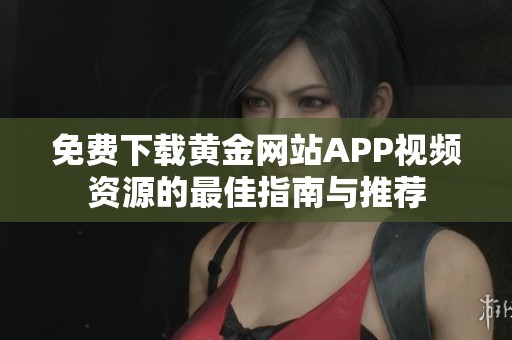 免费下载黄金网站APP视频资源的最佳指南与推荐