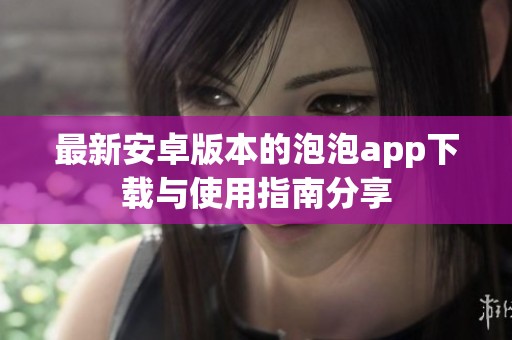 最新安卓版本的泡泡app下载与使用指南分享