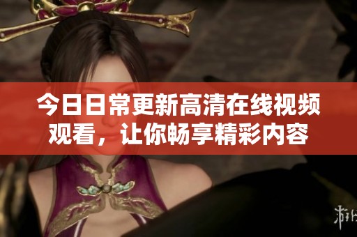 今日日常更新高清在线视频观看，让你畅享精彩内容