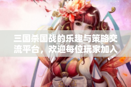 三国杀国战的乐趣与策略交流平台，欢迎每位玩家加入！