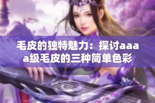 毛皮的独特魅力：探讨aaaa级毛皮的三种简单色彩