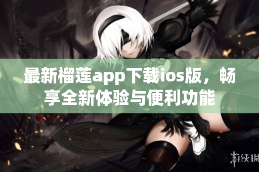 最新榴莲app下载ios版，畅享全新体验与便利功能