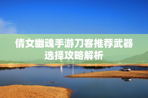 倩女幽魂手游刀客推荐武器选择攻略解析