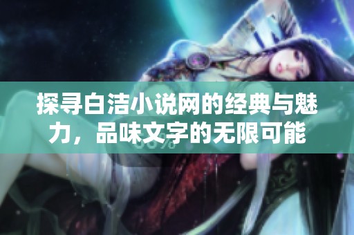 探寻白洁小说网的经典与魅力，品味文字的无限可能